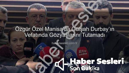 Özgür Özel Manisa’da Gülşah Durbay’ın Vefatında Gözyaşlarını Tutamadı