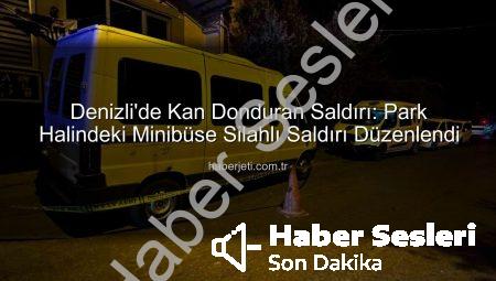 Denizli’de Gece Yarısı Paniği: Park Halindeki Minibüse Silahlı Saldırı!