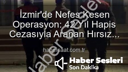 İzmir’de Nefes Kesen Operasyon: 42 Yıl Hapis Cezasıyla Aranıyordu, Sonunda Yakalandı!