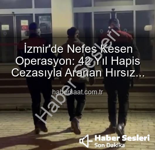 İzmir'de Nefes Kesen Operasyon: 42 Yıl Hapis Cezasıyla Aranıyordu, Sonunda Yakalandı!