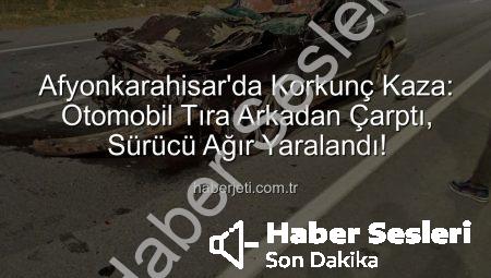 Afyonkarahisar’da Tüyler Ürperten Kaza: Otomobil Tıra Arkadan Çarptı, Sürücü Ağır Yaralandı