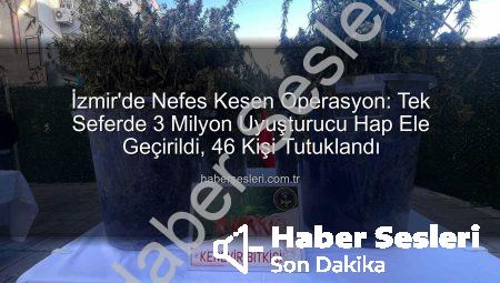 İzmir’de Nefes Kesen Operasyon: Tek Seferde 3 Milyon Uyuşturucu Hap Ele Geçirildi, 46 Kişi Tutuklandı