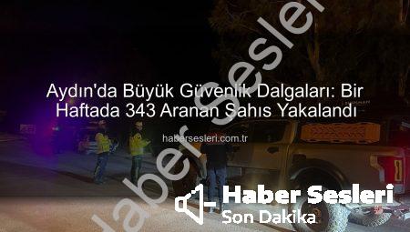Aydın’da Büyük Güvenlik Dalgaları: Bir Haftada 343 Aranan Şahıs Yakalandı
