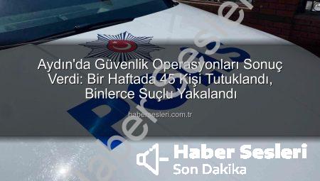 Aydın’da Güvenlik Operasyonları Sonuç Verdi: Bir Haftada 45 Kişi Tutuklandı, Binlerce Suçlu Yakalandı