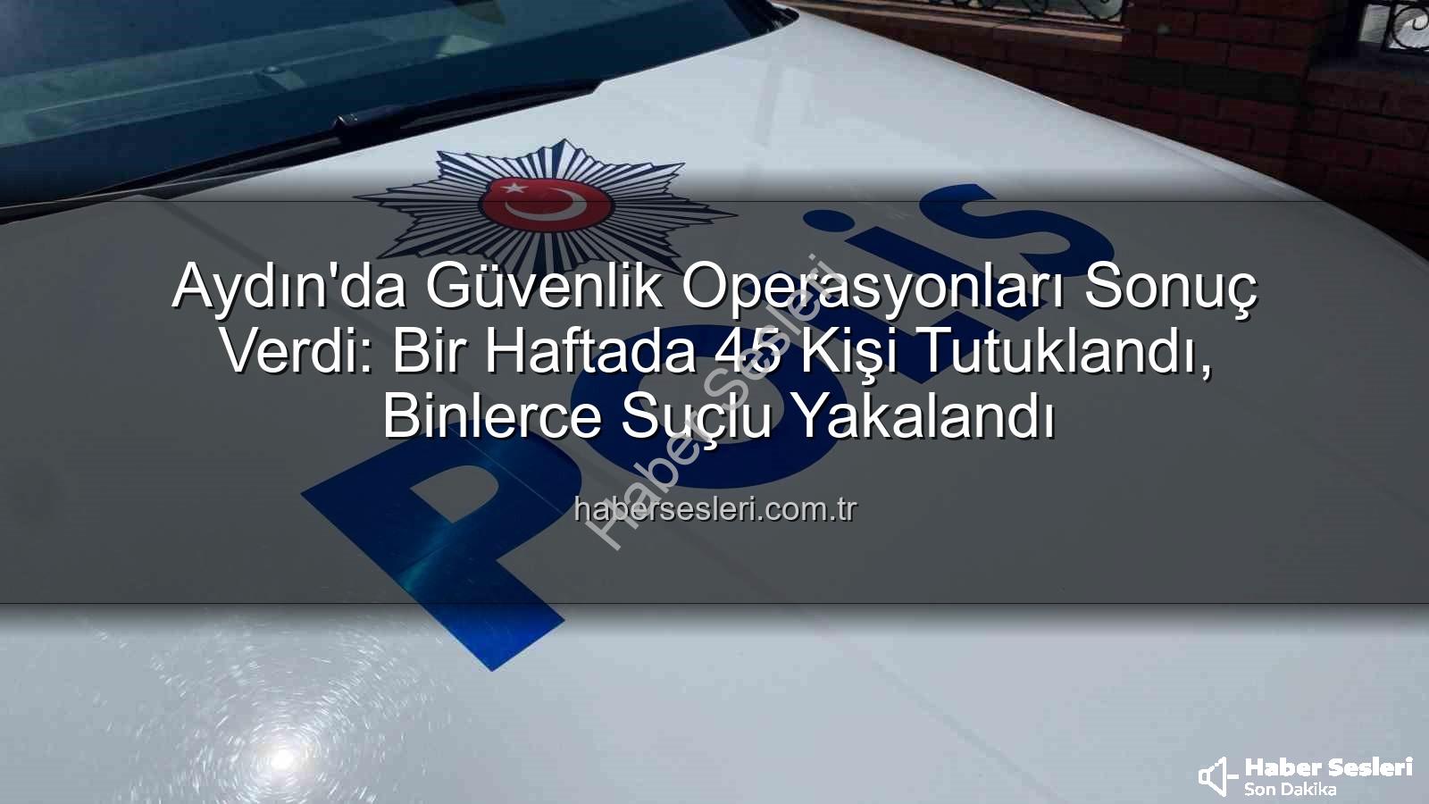 Aydın güvenlik operasyonları - Aydın'da Güvenlik Operasyonları Sonuç Verdi: Bir Haftada 45 Kişi Tutuklandı, Binlerce Suçlu Yakalandı