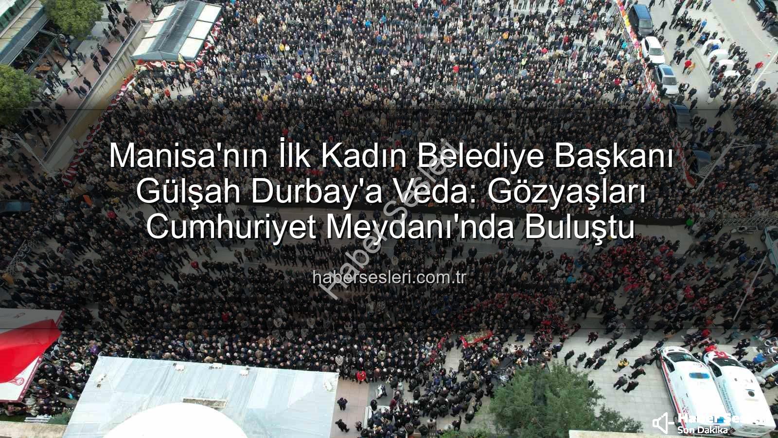 Gülşah Durbay - Manisa'nın İlk Kadın Belediye Başkanı Gülşah Durbay'a Veda: Gözyaşları Cumhuriyet Meydanı'nda Buluştu