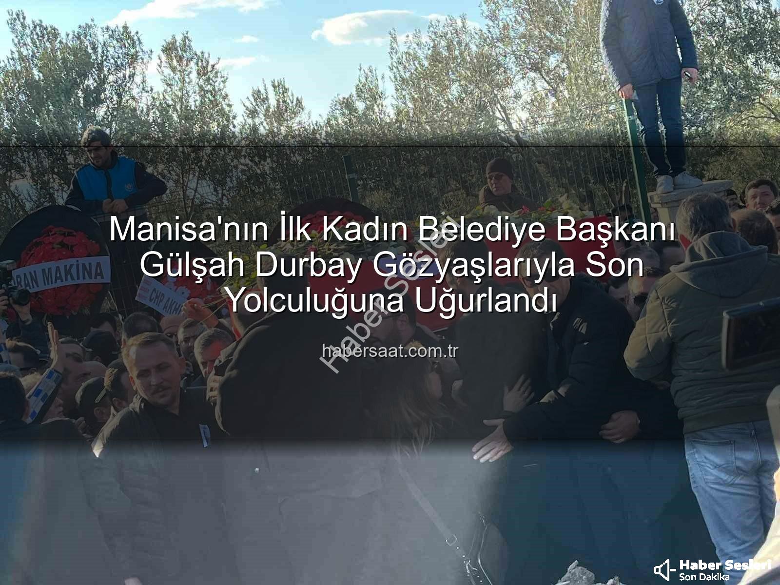 Gülşah Durbay - Manisa Yasta: İlk Kadın Belediye Başkanı Gülşah Durbay Gözyaşlarıyla Ebediyete Uğurlandı
