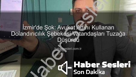 İzmir’de Şok: Avukat Adını Kullanan Dolandırıcılık Şebekesi Vatandaşları Tuzağa Düşürdü