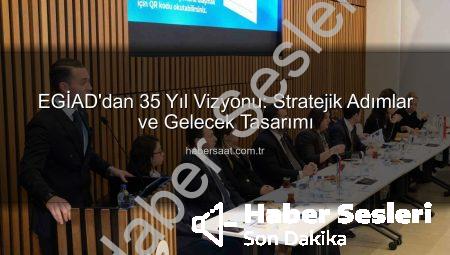 EGİAD’dan 35. Yıl Vizyonu: Stratejik Gelecek ve Kurumsal Güçlenme