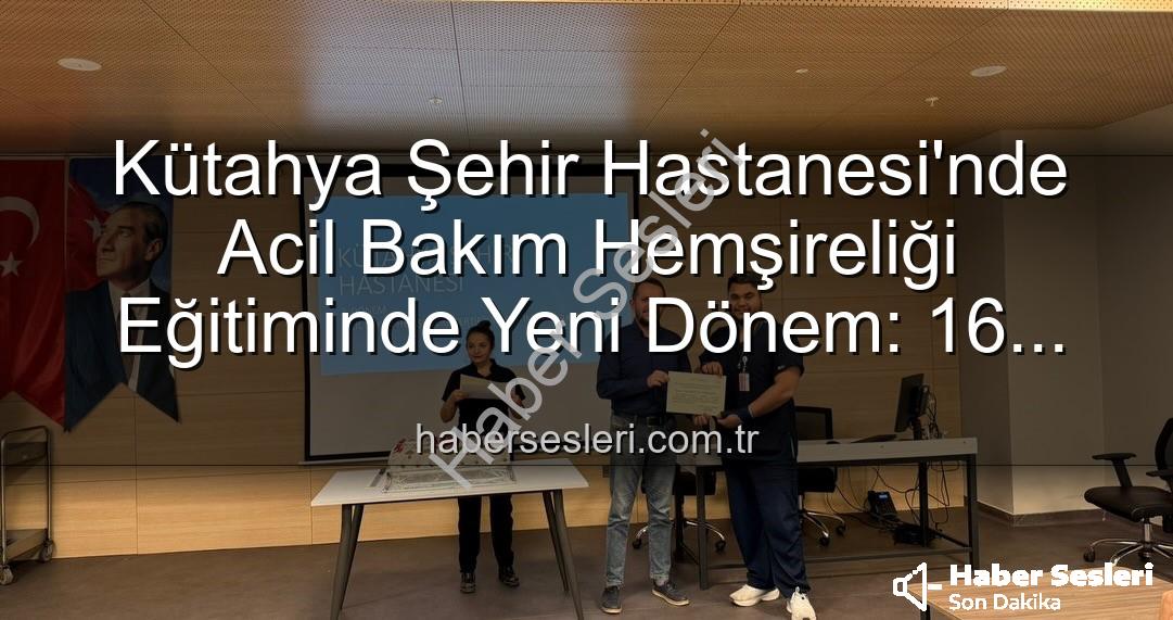 Acil Bakım Hemşireliği Eğitimi - Kütahya Şehir Hastanesi'nde Acil Bakım Hemşireliği Eğitiminde Yeni Dönem: 16 Personel Sertifika Aldı