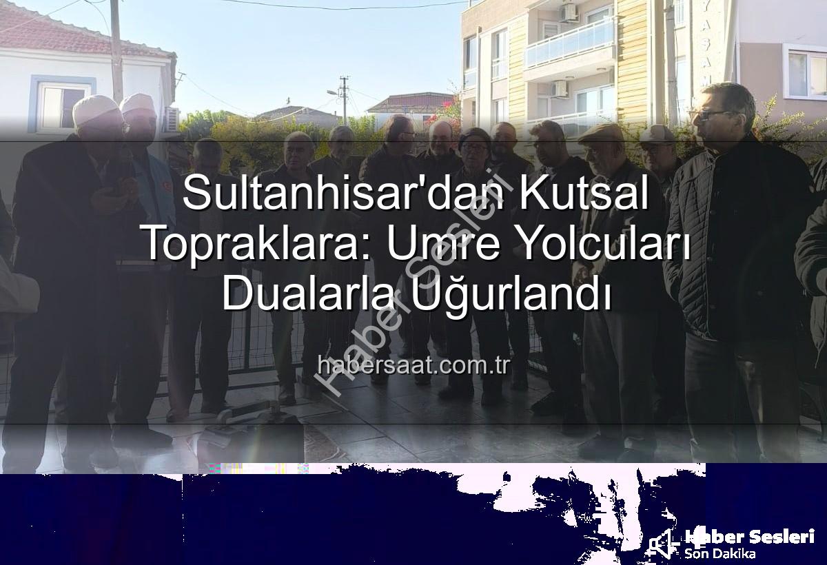 umre yolcuları - Sultanhisar'dan Kutsal Topraklara: Umre Yolcuları Gözyaşları ve Dualarla Uğurlandı