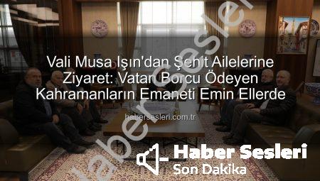 Vali Musa Işın’dan Şehit Ailelerine Ziyaret: Vatan Borcu Ödeyen Kahramanların Emaneti Emin Ellerde