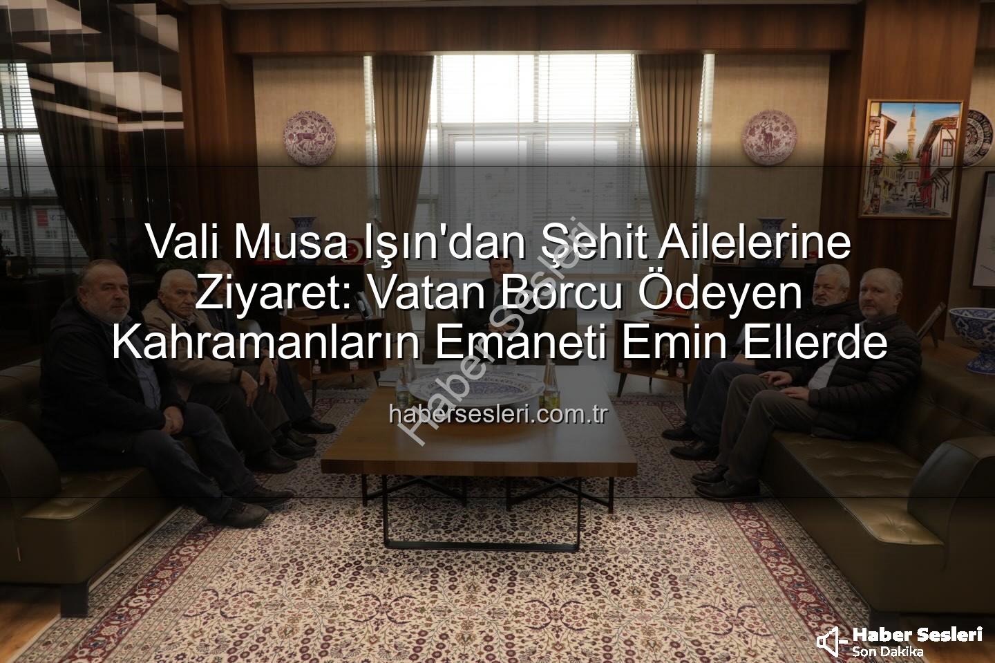 Vali Musa Işın şehit aileleri - Vali Musa Işın'dan Şehit Ailelerine Ziyaret: Vatan Borcu Ödeyen Kahramanların Emaneti Emin Ellerde