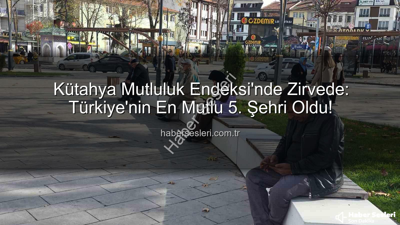 Kütahya en mutlu şehir - Kütahya Mutluluk Endeksi'nde Zirvede: Türkiye'nin En Mutlu 5. Şehri Oldu!