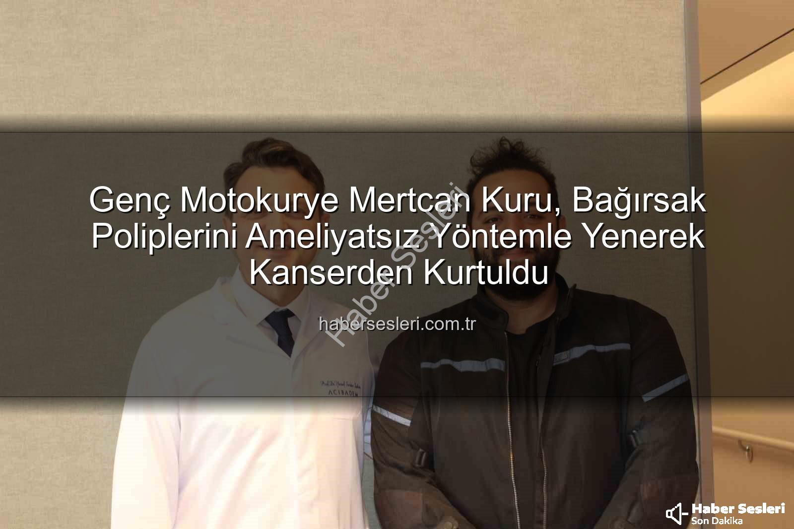 ameliyatsız bağırsak tedavisi - Genç Motokurye Mertcan Kuru, Bağırsak Poliplerini Ameliyatsız Yöntemle Yenerek Kanserden Kurtuldu