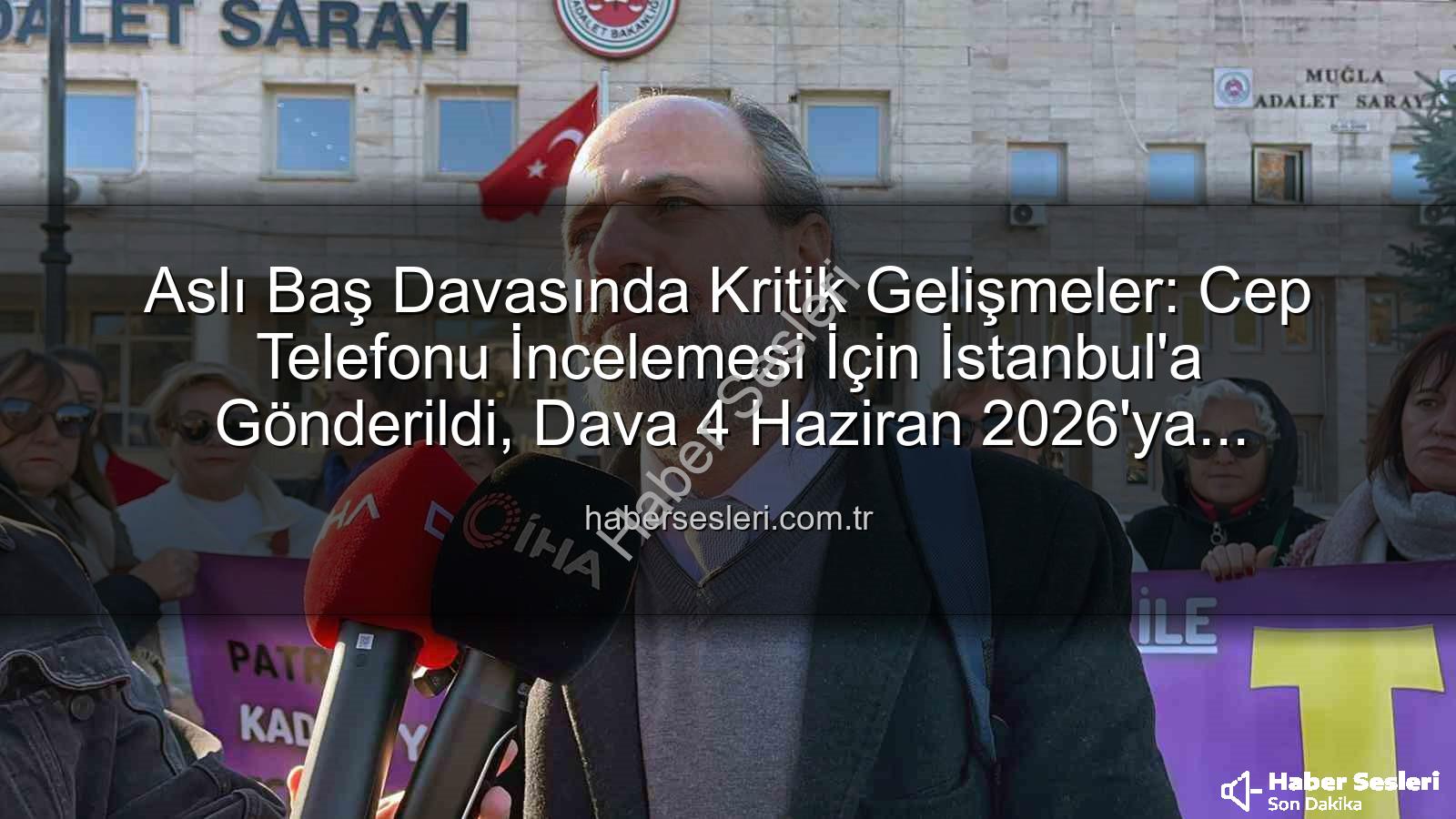 Aslı Baş davası - Aslı Baş Davasında Kritik Gelişmeler: Cep Telefonu İncelemesi İçin İstanbul'a Gönderildi, Dava 4 Haziran 2026'ya Ertelendi