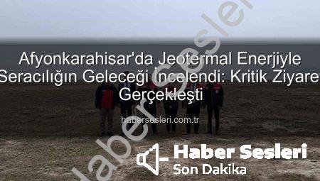 Afyonkarahisar’da Jeotermal Enerjiyle Seracılığın Geleceği İncelendi: Kritik Ziyaret Gerçekleşti