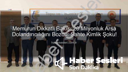 Memurun Dikkatli Bakışı 20 Milyonluk Arsa Dolandırıcılığını Bozdu: Sahte Kimlik Şoku!