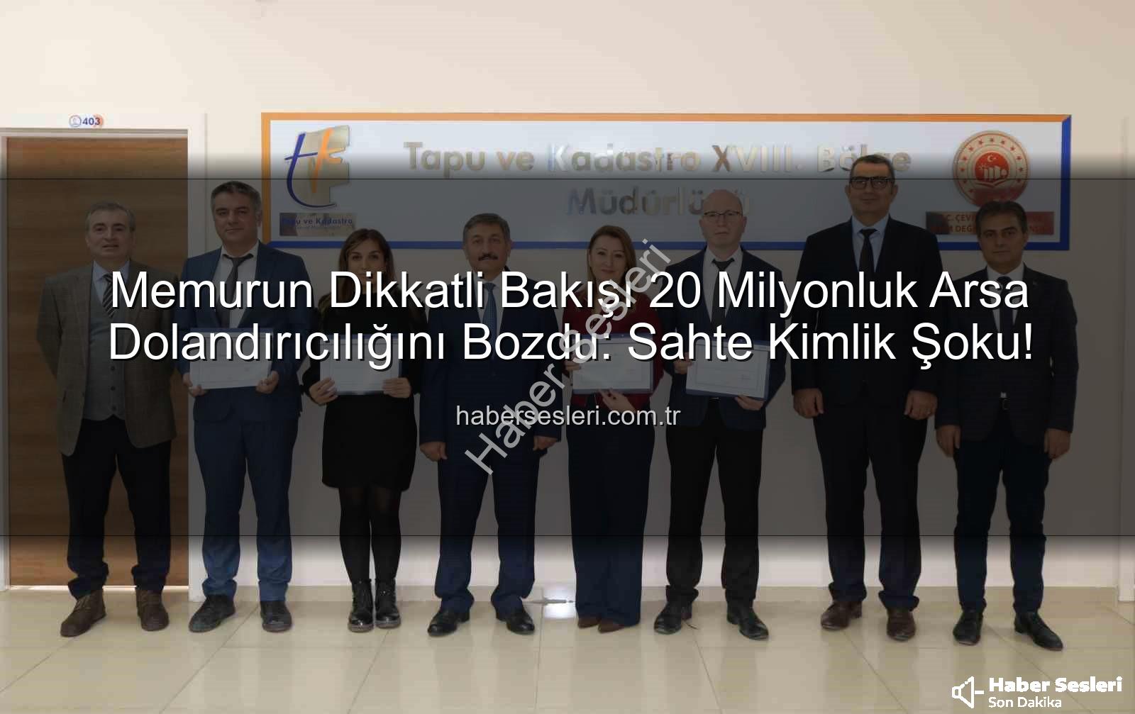 Memurun Dikkatli Bakışı 20 Milyonluk Arsa Dolandırıcılığını Bozdu: Sahte Kimlik Şoku!