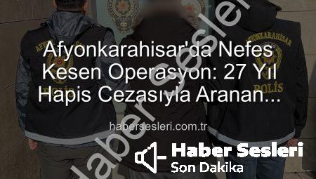 Afyonkarahisar’da Nefes Kesen Operasyon: 27 Yıl Hapis Cezasıyla Aranan Şahıs Polisin Ağlarına Düştü!