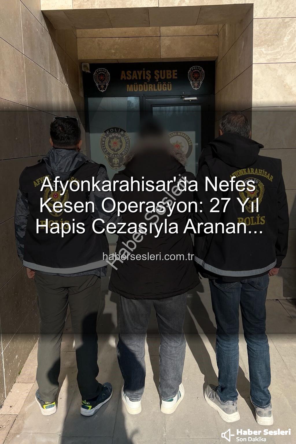 27 yıl hapis cezası - Afyonkarahisar'da Nefes Kesen Operasyon: 27 Yıl Hapis Cezasıyla Aranan Şahıs Polisin Ağlarına Düştü!