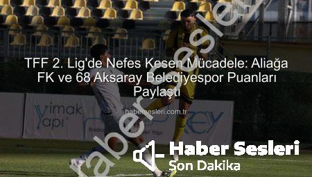 TFF 2. Lig’de Nefes Kesen Mücadele: Aliağa FK ve 68 Aksaray Belediyespor Puanları Paylaştı