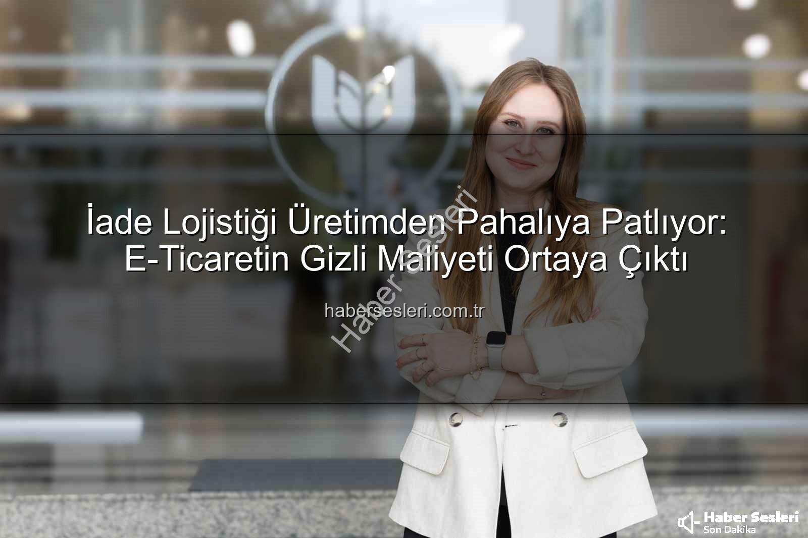 iade lojistiği - İade Lojistiği Üretimden Pahalıya Patlıyor: E-Ticaretin Gizli Maliyeti Ortaya Çıktı
