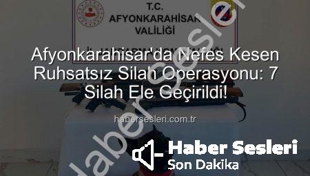 Afyonkarahisar’da Nefes Kesen Ruhsatsız Silah Operasyonu: 7 Silah Ele Geçirildi!