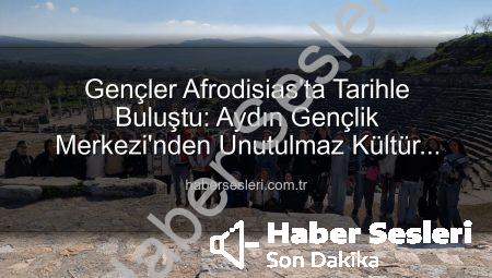 Gençler Afrodisias’ta Tarihle Buluştu: Aydın Gençlik Merkezi’nden Unutulmaz Kültür Turu