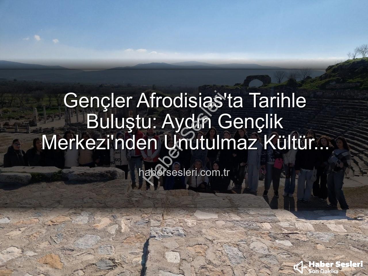 Afrodisias Antik Kenti - Gençler Afrodisias'ta Tarihle Buluştu: Aydın Gençlik Merkezi'nden Unutulmaz Kültür Turu