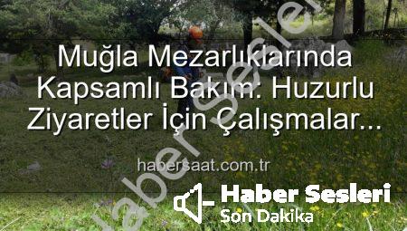 Muğla Mezarlıklarında Kapsamlı Bakım: Huzurlu Ziyaretler İçin Çalışmalar Aralıksız Sürüyor
