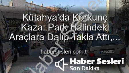 Kütahya’da Korkunç Kaza: Park Halindeki Araçlara Dalıp Takla Attı, 2 Kişi Yaralandı