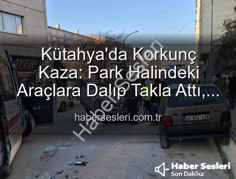 Kütahya'da kaza - Kütahya'da Korkunç Kaza: Park Halindeki Araçlara Dalıp Takla Attı, 2 Kişi Yaralandı