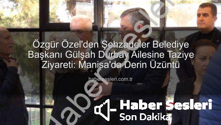 Özgür Özel’den Şehzadeler Belediye Başkanı Gülşah Durbay Ailesine Taziye Ziyareti: Manisa’da Derin Üzüntü