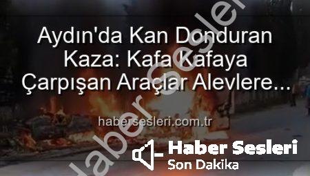 Aydın’da Kan Donduran Kaza: Kafa Kafaya Çarpışan Araçlar Alevlere Teslim Oldu, 2 Yaralı