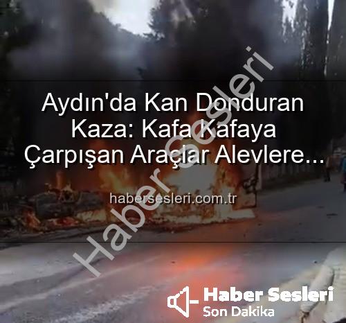 aydın kaza - Aydın'da Kan Donduran Kaza: Kafa Kafaya Çarpışan Araçlar Alevlere Teslim Oldu, 2 Yaralı