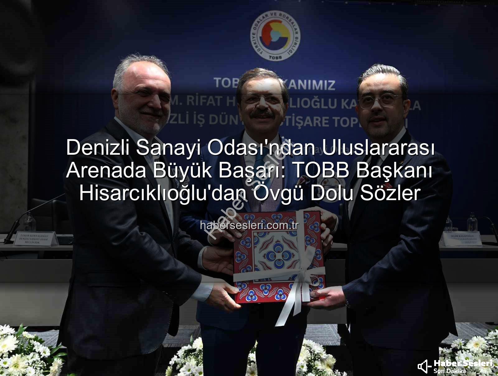 Denizli Sanayi Odası - Denizli Sanayi Odası'ndan Uluslararası Arenada Büyük Başarı: TOBB Başkanı Hisarcıklıoğlu'dan Övgü Dolu Sözler