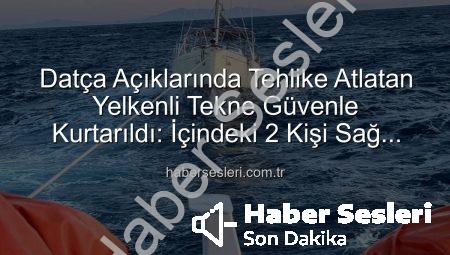 Datça Açıklarında Tehlike Atlatan Yelkenli Tekne Güvenle Kurtarıldı: İçindeki 2 Kişi Sağ Salim Sahil Güvenlik Ekipleriyle Buluştu
