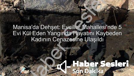 Manisa’da Dehşet: Evciller Mahallesi’nde 5 Evi Kül Eden Yangında Hayatını Kaybeden Kadının Cenazesine Ulaşıldı