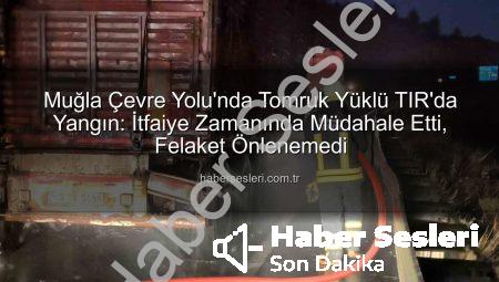 Muğla Çevre Yolu’nda Tomruk Yüklü TIR’da Yangın: İtfaiye Zamanında Müdahale Etti, Felaket Önlenemedi