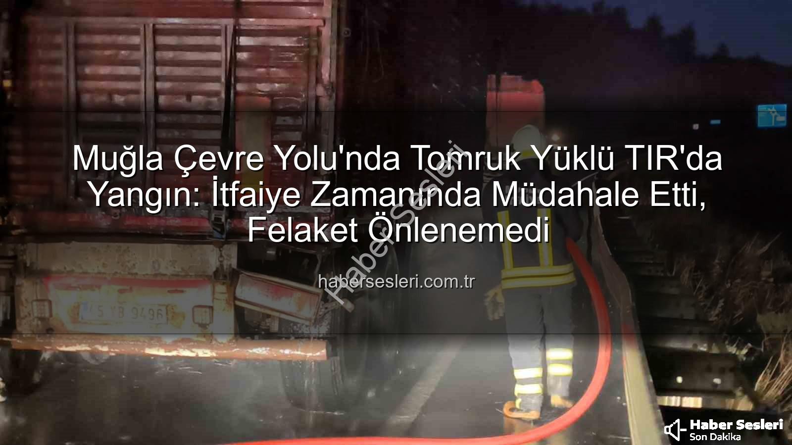 TIR'da Yangın - Muğla Çevre Yolu'nda Tomruk Yüklü TIR'da Yangın: İtfaiye Zamanında Müdahale Etti, Felaket Önlenemedi