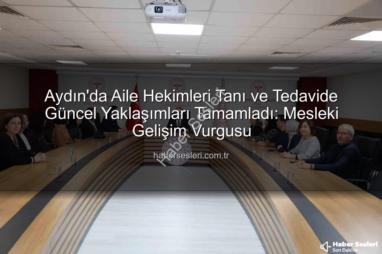 aile hekimleri eğitim - Aydın'da Aile Hekimleri Tanı ve Tedavide Güncel Yaklaşımları Tamamladı: Mesleki Gelişim Vurgusu