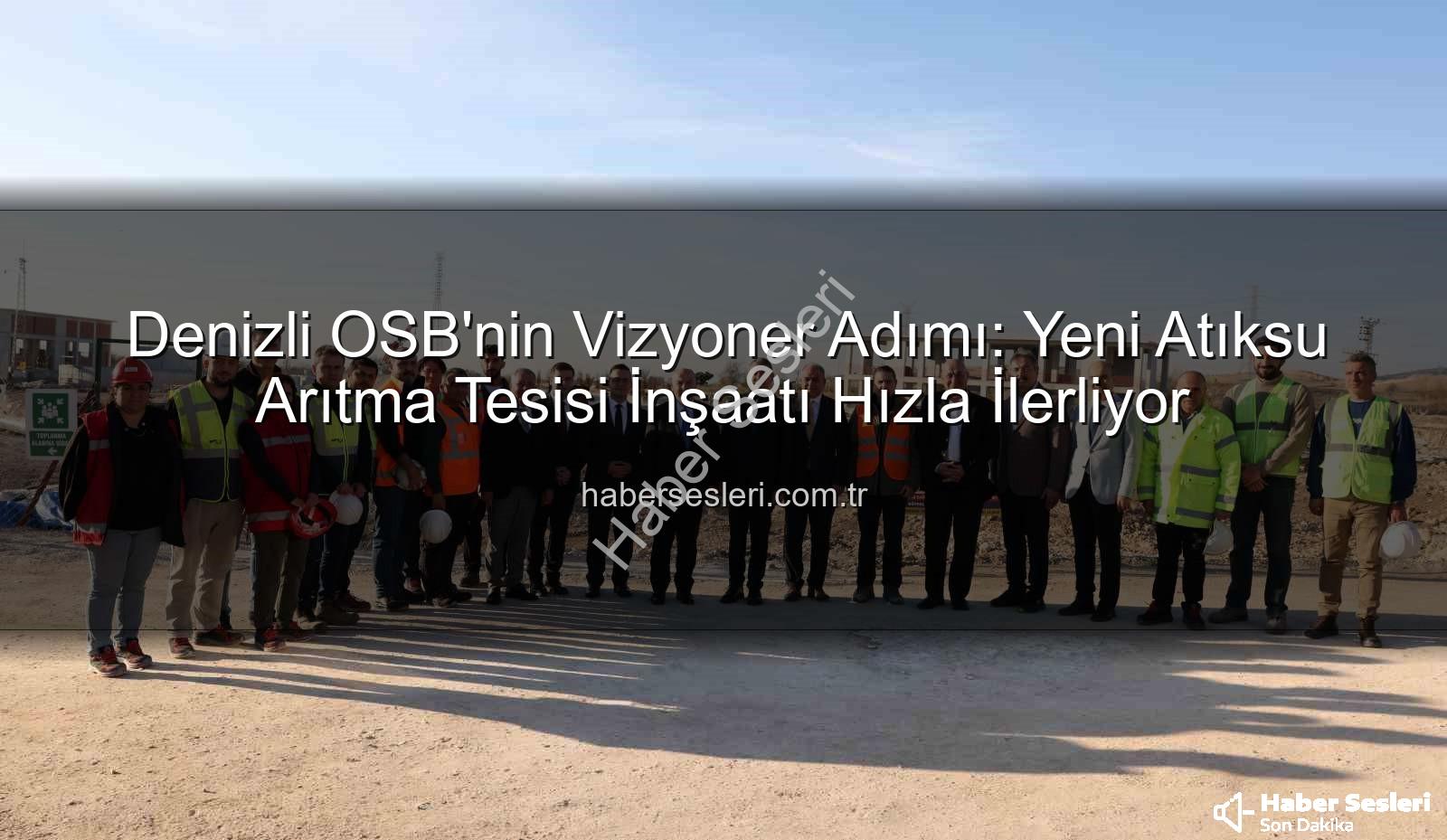 Denizli OSB arıtma tesisi - Denizli OSB'nin Vizyoner Adımı: Yeni Atıksu Arıtma Tesisi İnşaatı Hızla İlerliyor