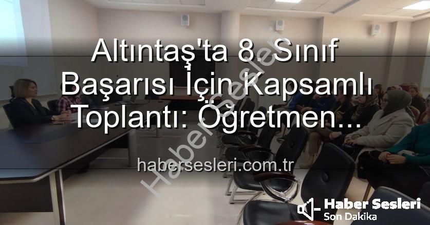 Altıntaş 8. sınıf başarı - Altıntaş'ta 8. Sınıf Başarısı İçin Kapsamlı Toplantı: Öğretmen Görüşleri Önceliklendirildi