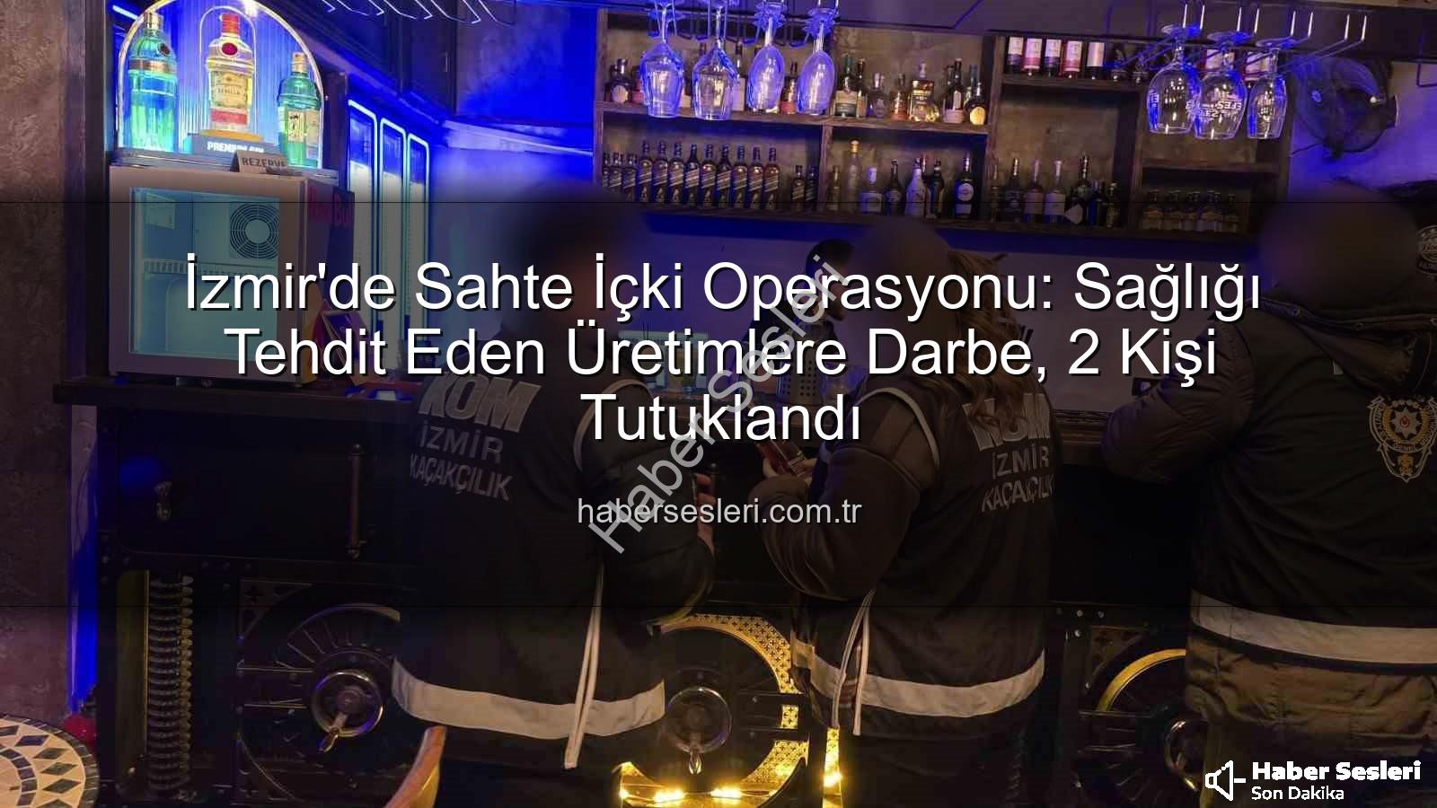 sahte içki operasyonu - İzmir'de Sahte İçki Operasyonu: Sağlığı Tehdit Eden Üretimlere Darbe, 2 Kişi Tutuklandı