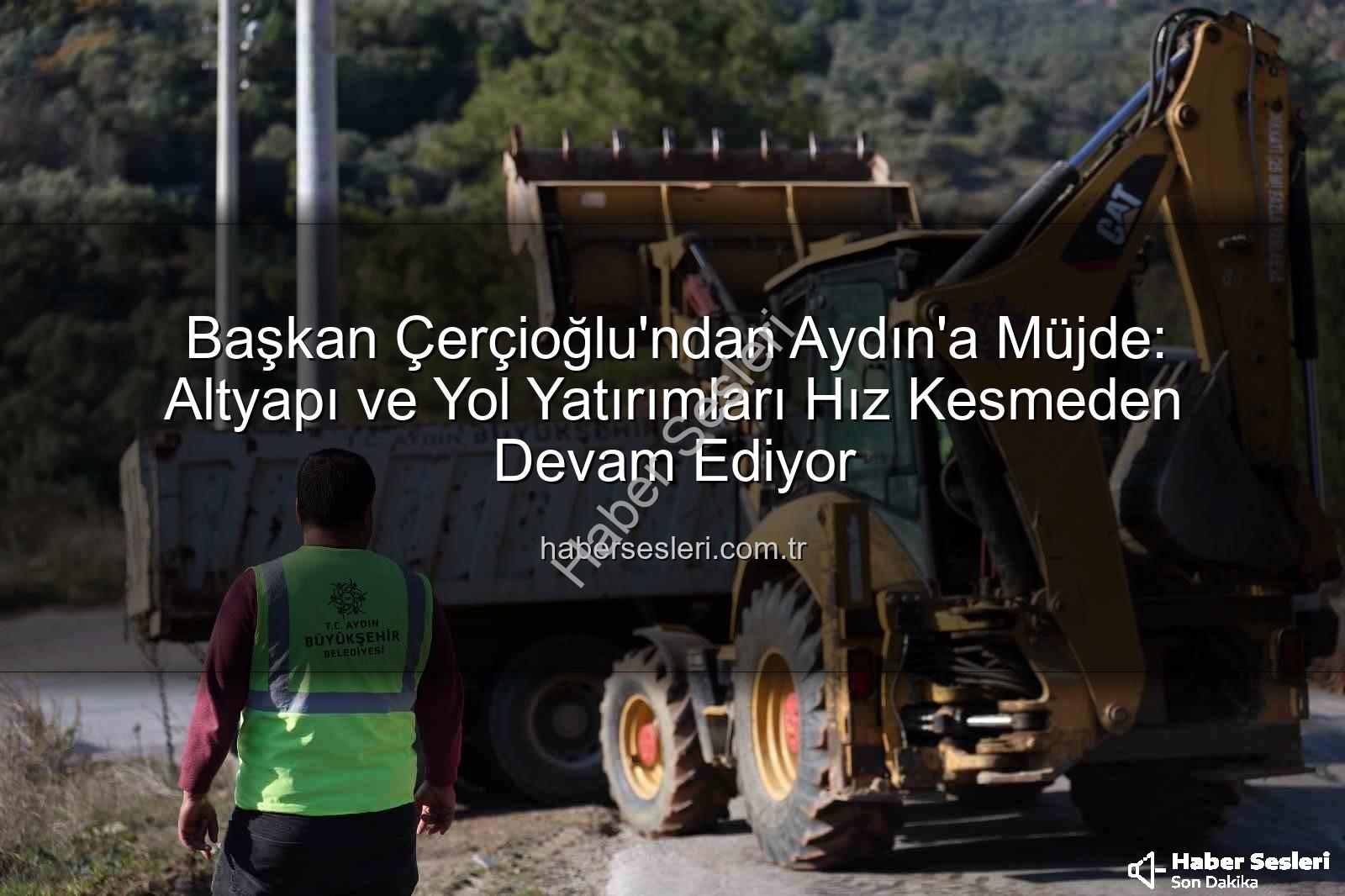 Aydın altyapı çalışmaları - Başkan Çerçioğlu'ndan Aydın'a Müjde: Altyapı ve Yol Yatırımları Hız Kesmeden Devam Ediyor