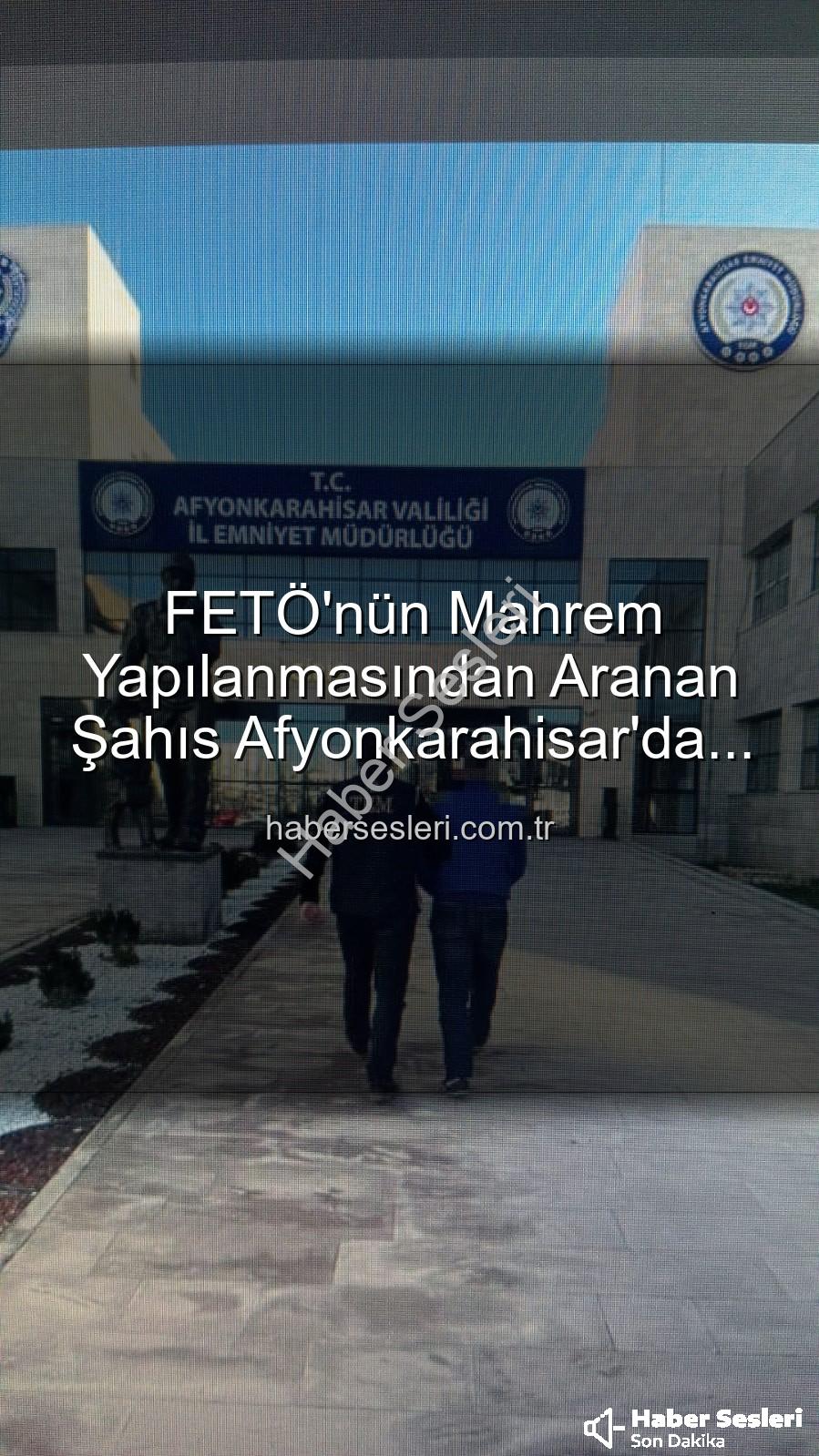 FETÖ'nün Mahrem Yapılanmasından Aranan Şahıs Afyonkarahisar'da Yakalandı: 6 Yıl 3 Ay Hapis Cezası Kesildi