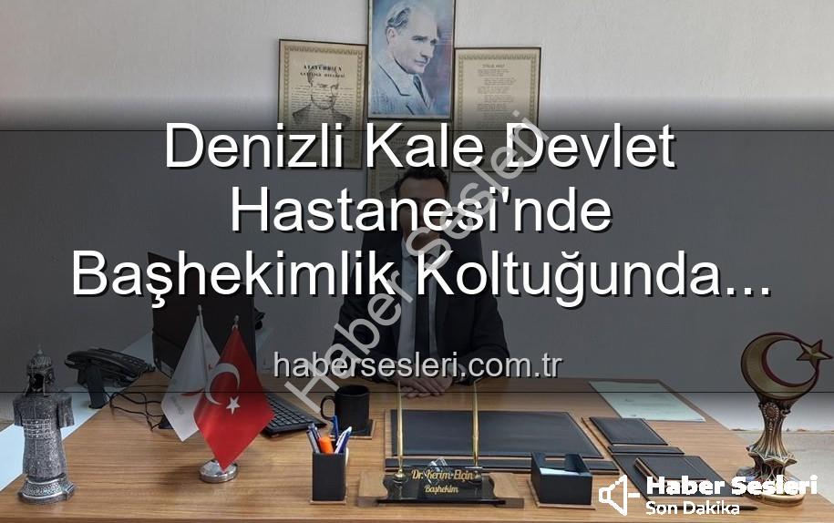 Kale Devlet Hastanesi Başhekimi - Denizli Kale Devlet Hastanesi'nde Başhekimlik Koltuğunda Sürpriz Değişim: Genç Bir İsim Göreve Başladı