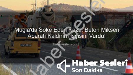 Muğla’da Şoke Eden Kaza: Beton Mikseri Aparatı Kaldırım İşçisini Vurdu!