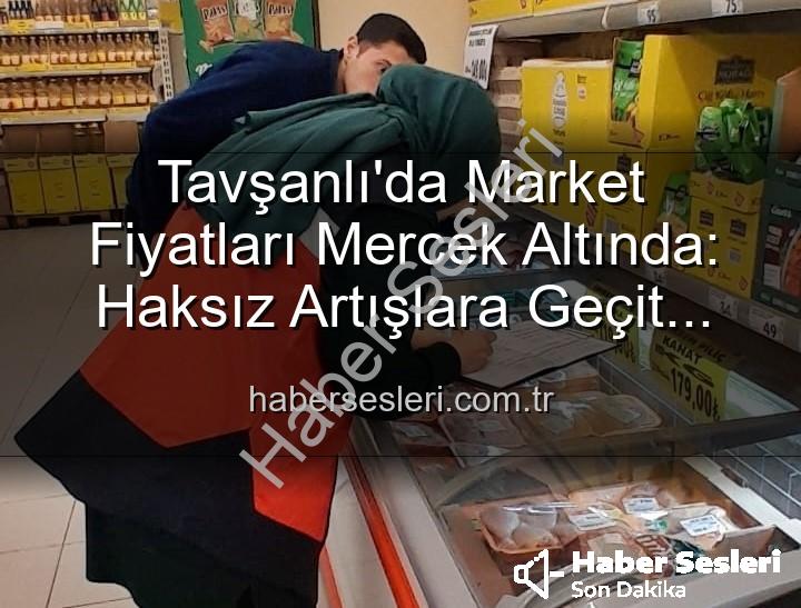 market fiyat denetimleri - Tavşanlı'da Market Fiyatları Mercek Altında: Haksız Artışlara Geçit Yok!